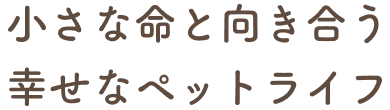 小さな命と向き合う 幸せなペットライフ